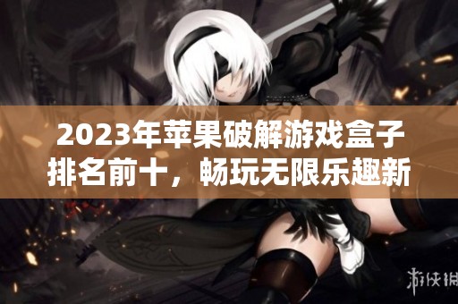 2023年苹果破解游戏盒子排名前十，畅玩无限乐趣新选择