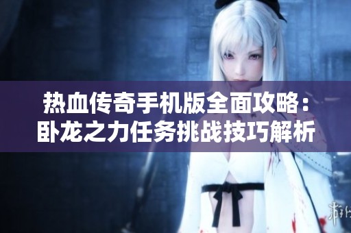 热血传奇手机版全面攻略：卧龙之力任务挑战技巧解析