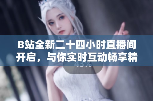 B站全新二十四小时直播间开启，与你实时互动畅享精彩时光