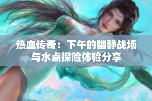 热血传奇：下午的幽静战场与水点探险体验分享