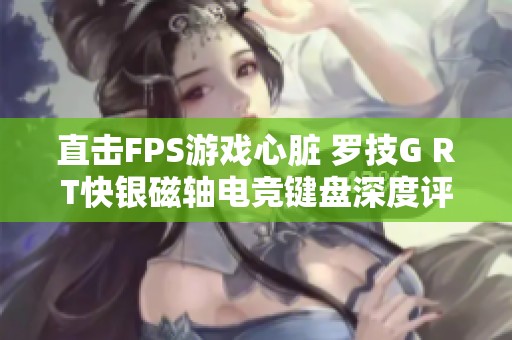 直击FPS游戏心脏 罗技G RT快银磁轴电竞键盘深度评测