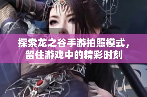 探索龙之谷手游拍照模式，留住游戏中的精彩时刻