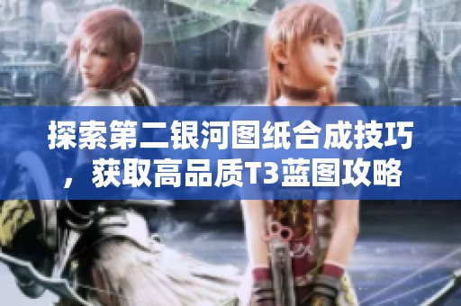 探索第二银河图纸合成技巧，获取高品质T3蓝图攻略