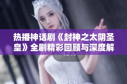 热播神话剧《封神之太阴圣皇》全剧精彩回顾与深度解析