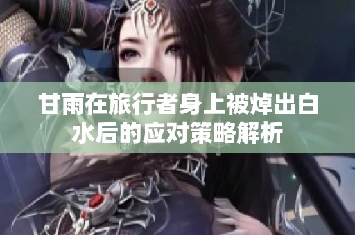 甘雨在旅行者身上被焯出白水后的应对策略解析