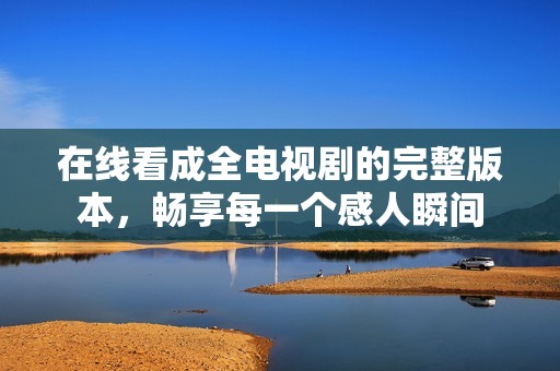 在线看成全电视剧的完整版本，畅享每一个感人瞬间
