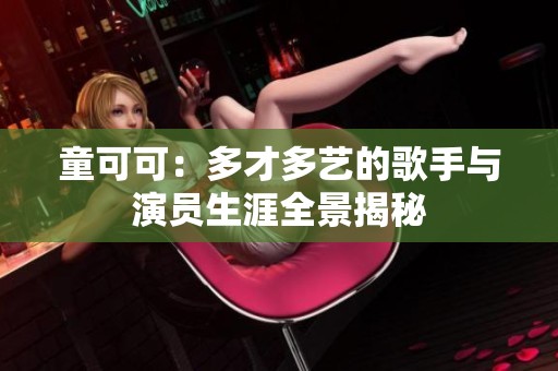 童可可：多才多艺的歌手与演员生涯全景揭秘