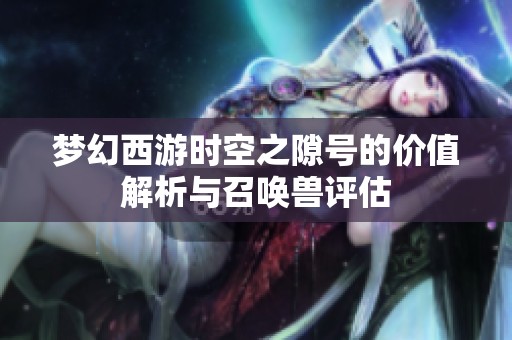 梦幻西游时空之隙号的价值解析与召唤兽评估