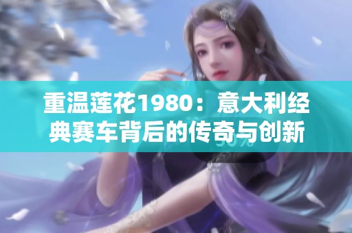 重温莲花1980：意大利经典赛车背后的传奇与创新