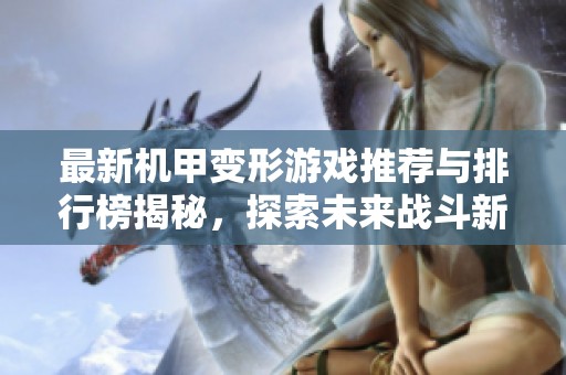 最新机甲变形游戏推荐与排行榜揭秘，探索未来战斗新体验