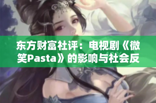 东方财富社评：电视剧《微笑Pasta》的影响与社会反响分析