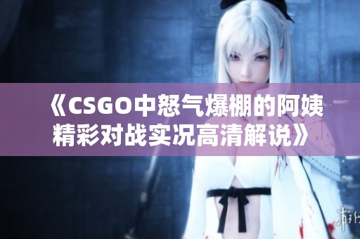 《CSGO中怒气爆棚的阿姨精彩对战实况高清解说》