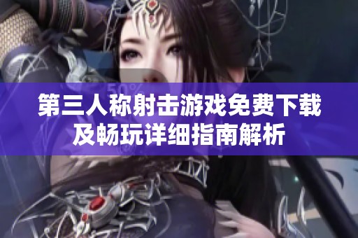 第三人称射击游戏免费下载及畅玩详细指南解析