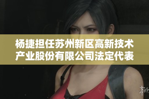杨捷担任苏州新区高新技术产业股份有限公司法定代表人职责解析