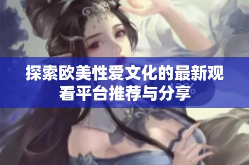 探索欧美性爱文化的最新观看平台推荐与分享