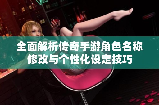 全面解析传奇手游角色名称修改与个性化设定技巧
