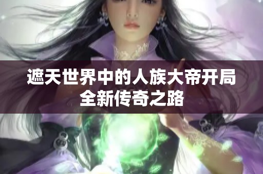 遮天世界中的人族大帝开局全新传奇之路