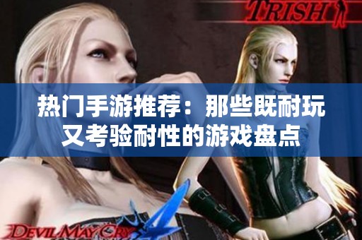 热门手游推荐：那些既耐玩又考验耐性的游戏盘点
