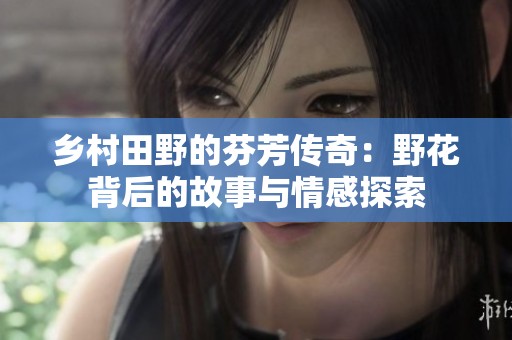 乡村田野的芬芳传奇：野花背后的故事与情感探索