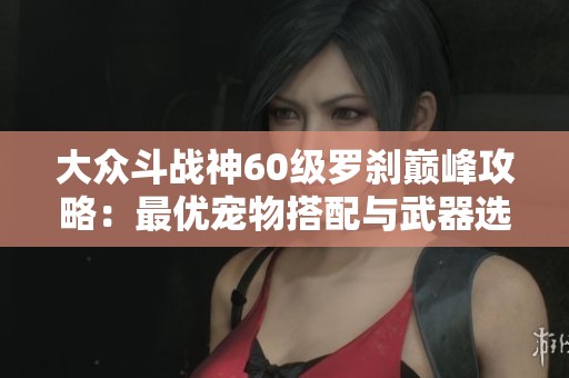 大众斗战神60级罗刹巅峰攻略：最优宠物搭配与武器选择大全
