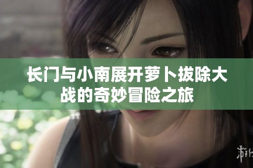 长门与小南展开萝卜拔除大战的奇妙冒险之旅