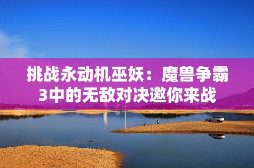挑战永动机巫妖：魔兽争霸3中的无敌对决邀你来战