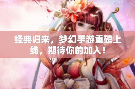 经典归来，梦幻手游重磅上线，期待你的加入！