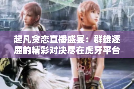 起凡贪恋直播盛宴：群雄逐鹿的精彩对决尽在虎牙平台