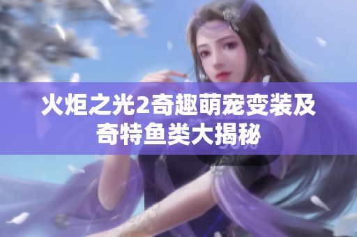 火炬之光2奇趣萌宠变装及奇特鱼类大揭秘