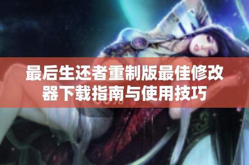 最后生还者重制版最佳修改器下载指南与使用技巧