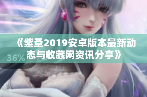 《紫圣2019安卓版本最新动态与收藏网资讯分享》