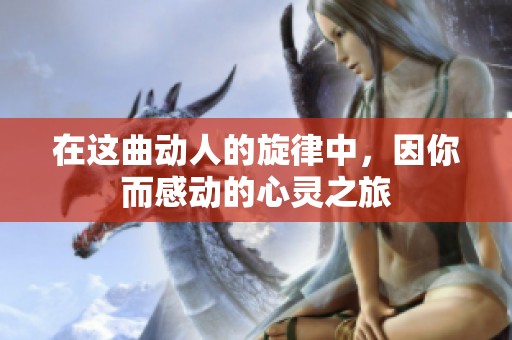 在这曲动人的旋律中，因你而感动的心灵之旅