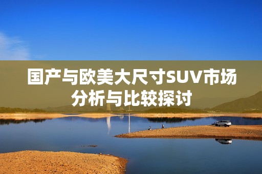 国产与欧美大尺寸SUV市场分析与比较探讨