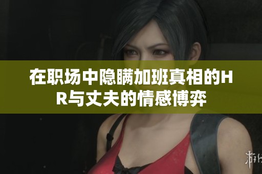 在职场中隐瞒加班真相的HR与丈夫的情感博弈