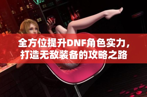 全方位提升DNF角色实力，打造无敌装备的攻略之路