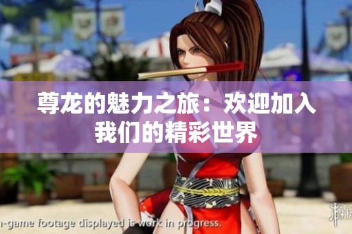 尊龙的魅力之旅：欢迎加入我们的精彩世界