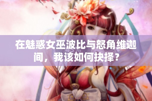 在魅惑女巫波比与怒角维迦间，我该如何抉择？