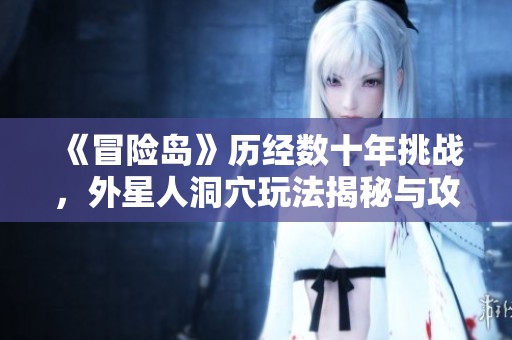 《冒险岛》历经数十年挑战，外星人洞穴玩法揭秘与攻略解析