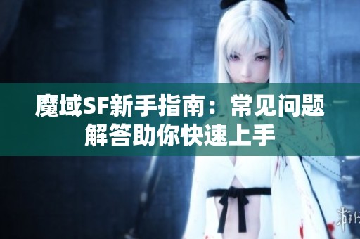 魔域SF新手指南：常见问题解答助你快速上手