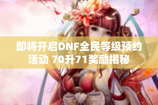 即将开启DNF全民等级预约活动 70升71奖励揭秘