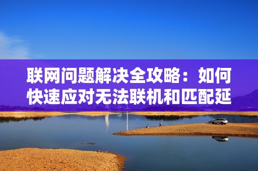联网问题解决全攻略：如何快速应对无法联机和匹配延迟问题
