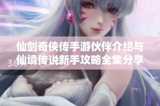 仙剑奇侠传手游伙伴介绍与仙境传说新手攻略全集分享