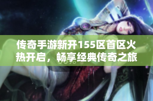传奇手游新开155区首区火热开启，畅享经典传奇之旅