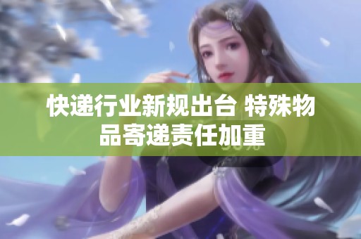快递行业新规出台 特殊物品寄递责任加重