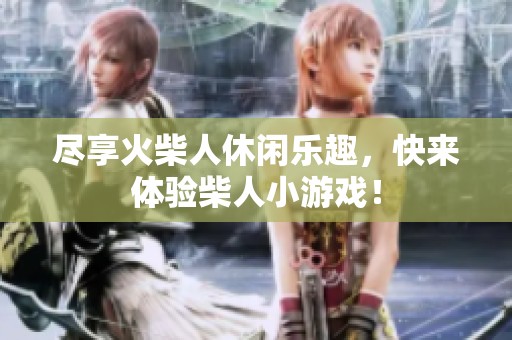 尽享火柴人休闲乐趣，快来体验柴人小游戏！