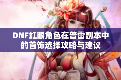 DNF红眼角色在普雷副本中的首饰选择攻略与建议