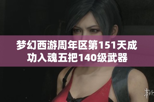 梦幻西游周年区第151天成功入魂五把140级武器