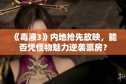 《毒液3》内地抢先放映，能否凭怪物魅力逆袭票房？