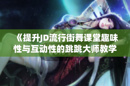 《提升JD流行街舞课堂趣味性与互动性的跳跳大师教学攻略》