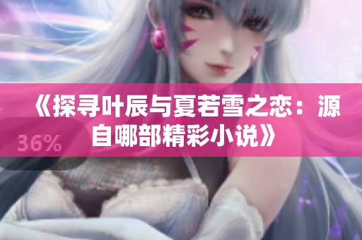 《探寻叶辰与夏若雪之恋：源自哪部精彩小说》